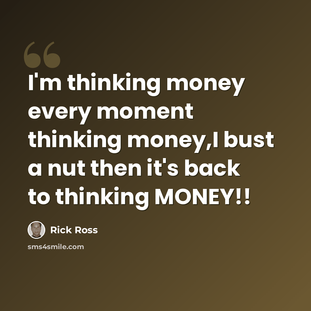 “I'm thinking money every moment thinking money,I bust a nut then it's back to thinking MONEY!!” quote by Rick Ross