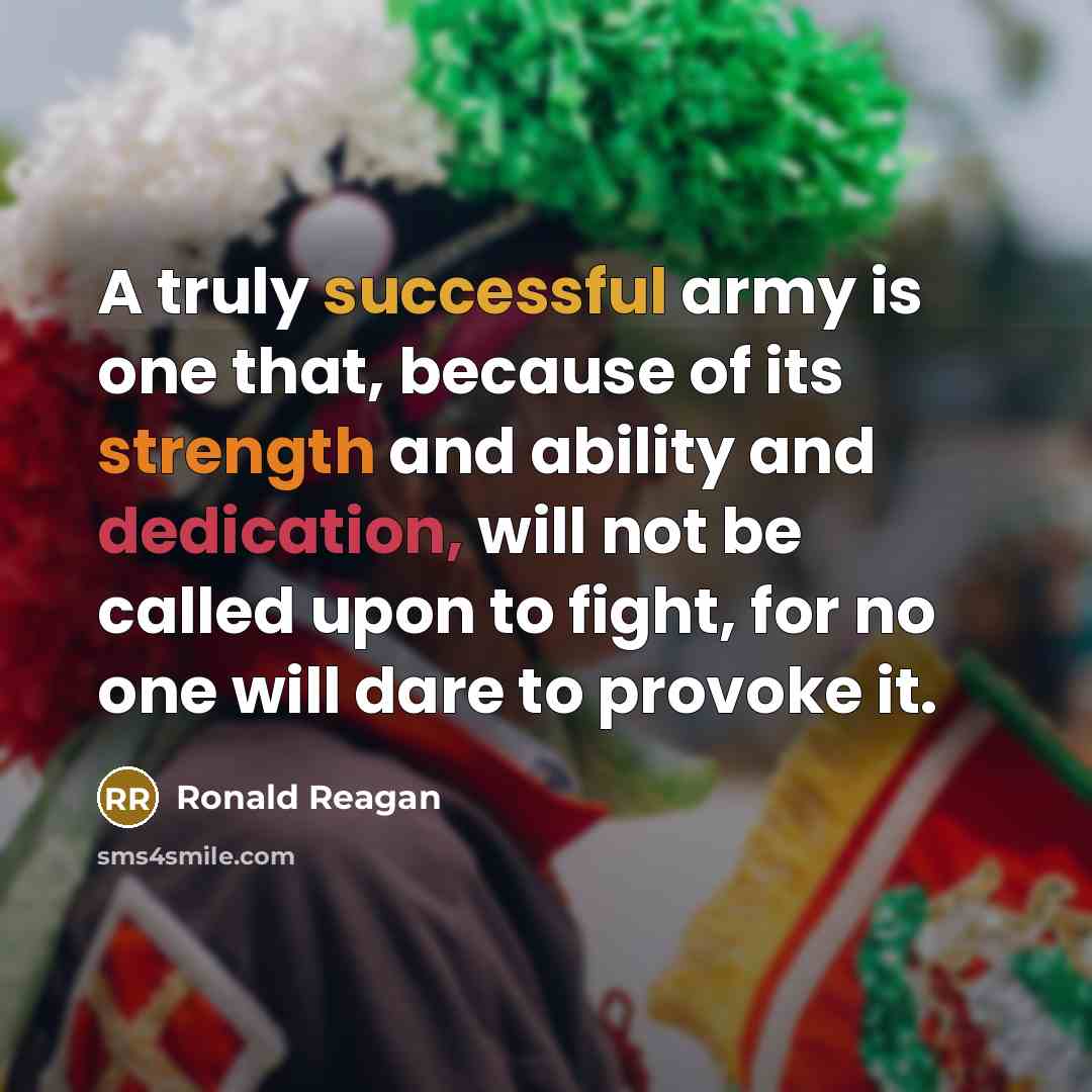 “A truly successful army is one that, because of its strength and ability and dedication, will not be called upon to fight, for no one will dare to provoke it.” quote by Ronald Reagan