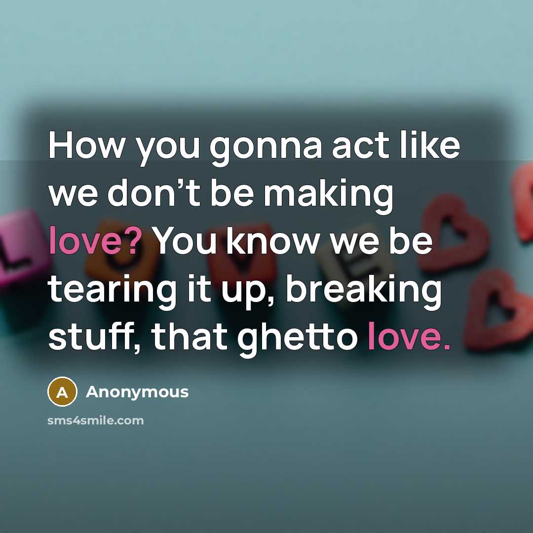 “How you gonna act like we don't be making love? You know we be tearing it up, breaking stuff, that ghetto love.” quote by Anonymous