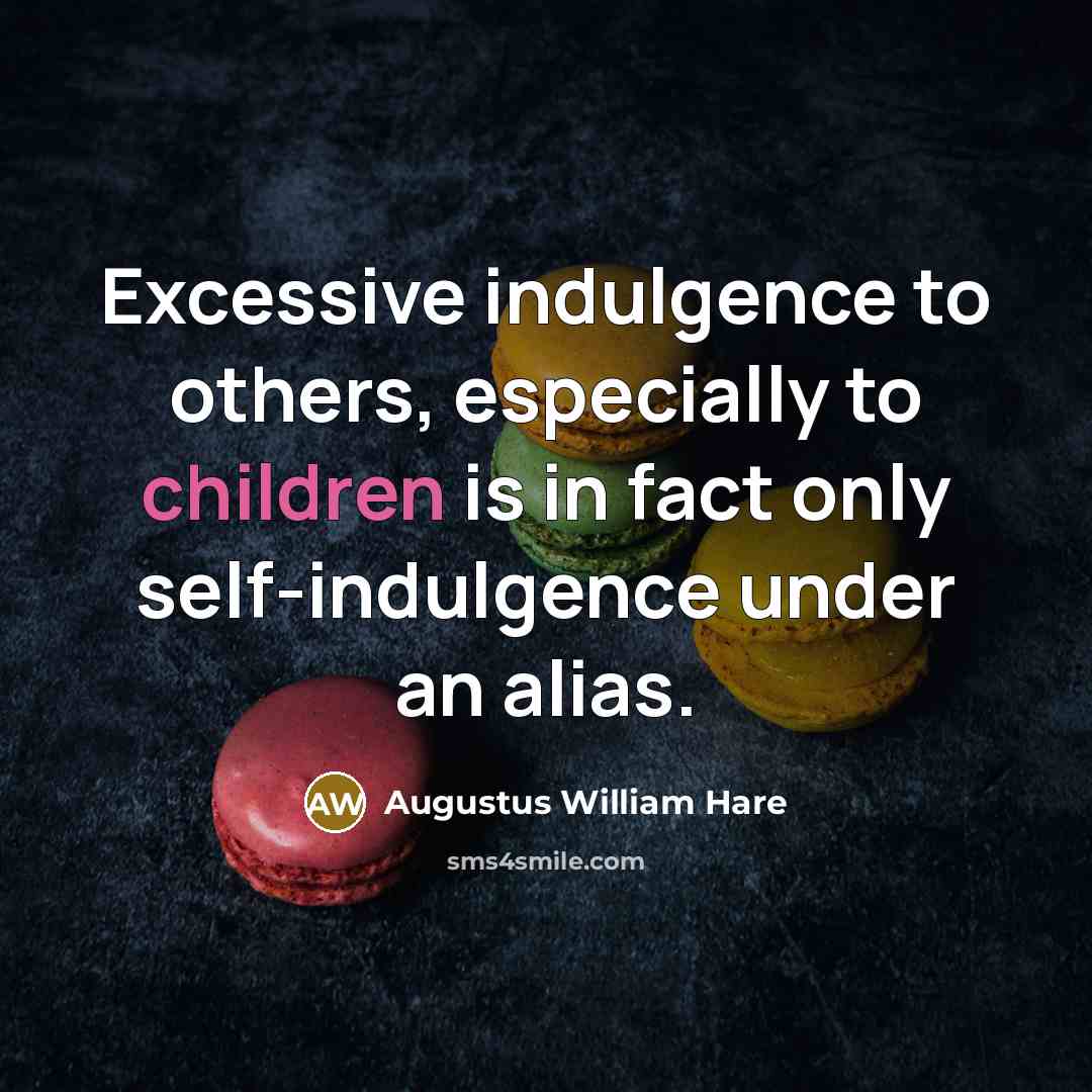“Excessive indulgence to others, especially to children is in fact only self-indulgence under an alias.” quote by Augustus William Hare