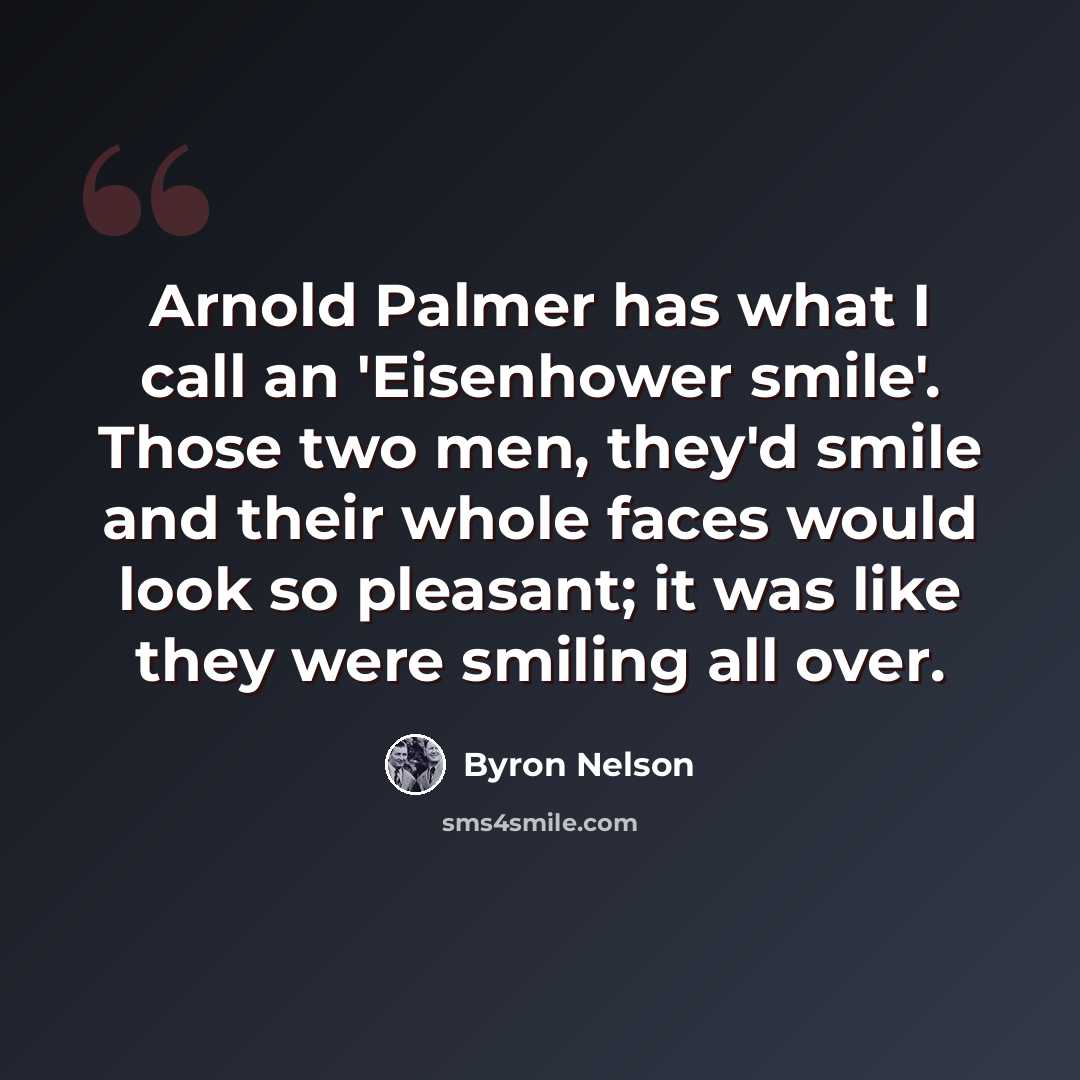 “Arnold Palmer has what I call an 'Eisenhower smile'. Those two men, they'd smile and their whole faces would look so pleasant; it was like they were smiling all over.” quote by Byron Nelson