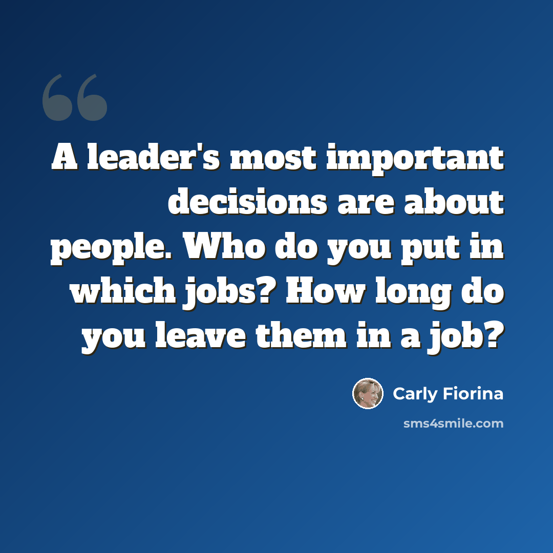 “A leader's most important decisions are about people. Who do you put in which jobs? How long do you leave them in a job?” quote by Carly Fiorina