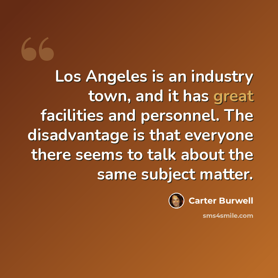 “Los Angeles is an industry town, and it has great facilities and personnel. The disadvantage is that everyone there seems to talk about the same subject matter.” quote by Carter Burwell