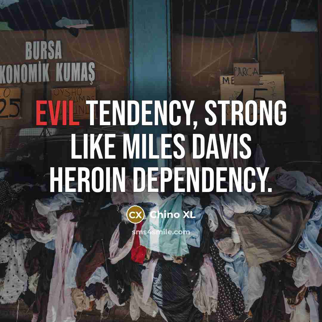 “Evil tendency, strong like Miles Davis heroin dependency.” quote by Chino XL