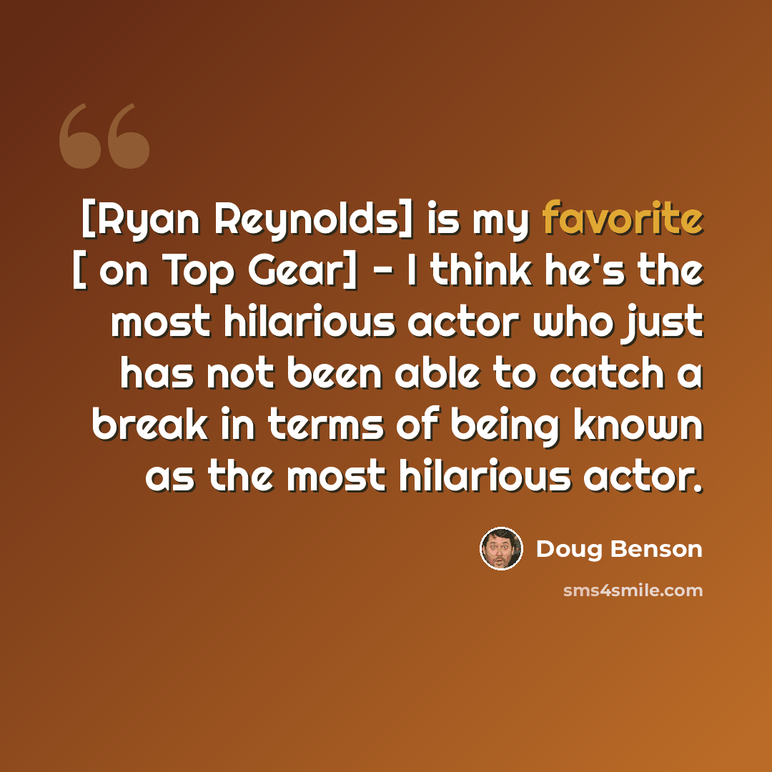 “[Ryan Reynolds] is my favorite [ on Top Gear] - I think he's the most hilarious actor who just has not been able to catch a break in terms of being known as the most hilarious actor.” quote by Doug Benson