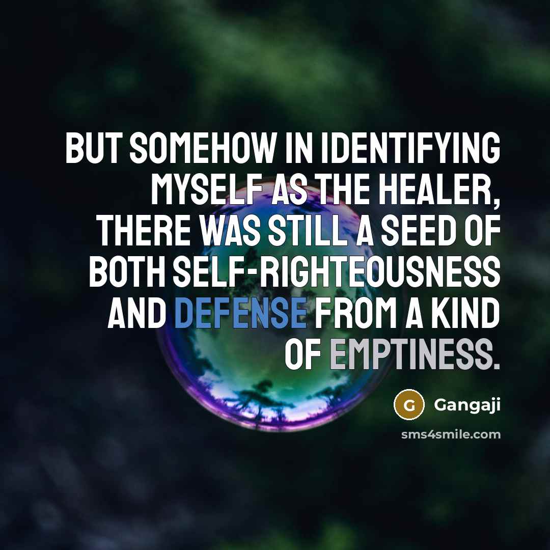 “But somehow in identifying myself as the healer, there was still a seed of both self-righteousness and defense from a kind of emptiness.” quote by Gangaji