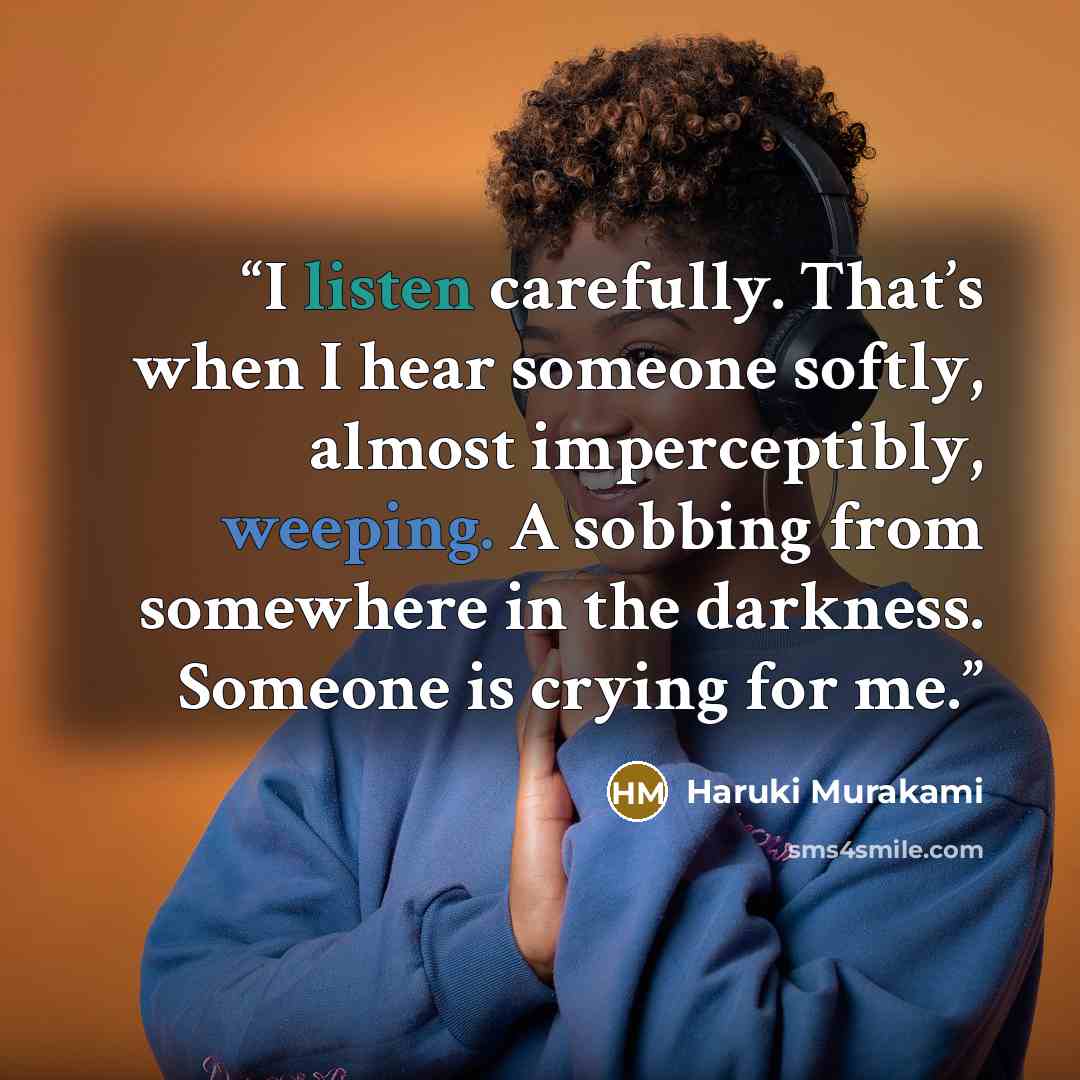 “I listen carefully. That’s when I hear someone softly, almost imperceptibly, weeping. A sobbing from somewhere in the darkness. Someone is crying for me.” quote by Haruki Murakami