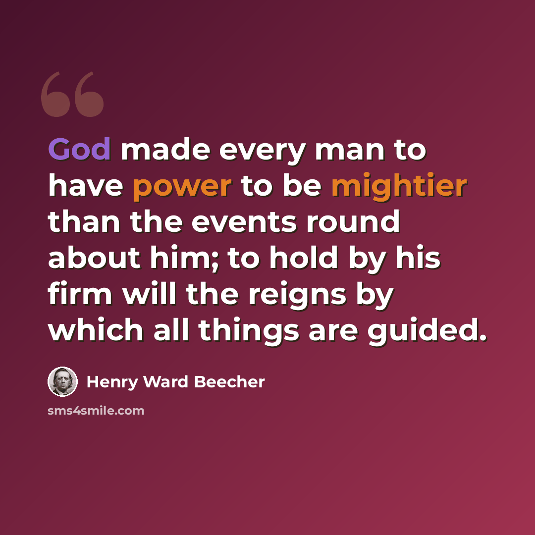 “God made every man to have power to be mightier than the events round about him; to hold by his firm will the reigns by which all things are guided.” quote by Henry Ward Beecher