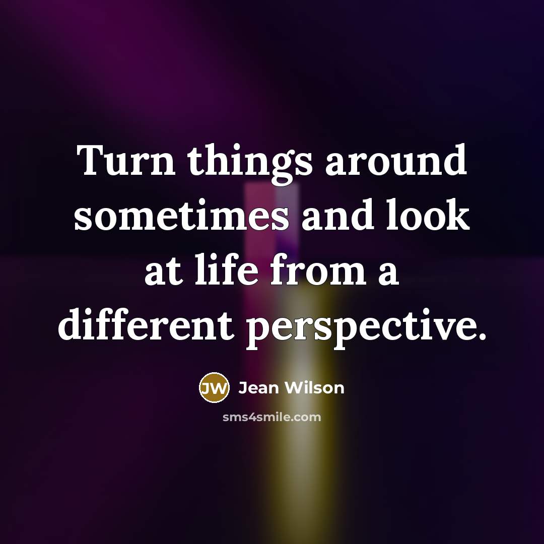 “Turn things around sometimes and look at life from a different perspective.” quote by Jean Wilson