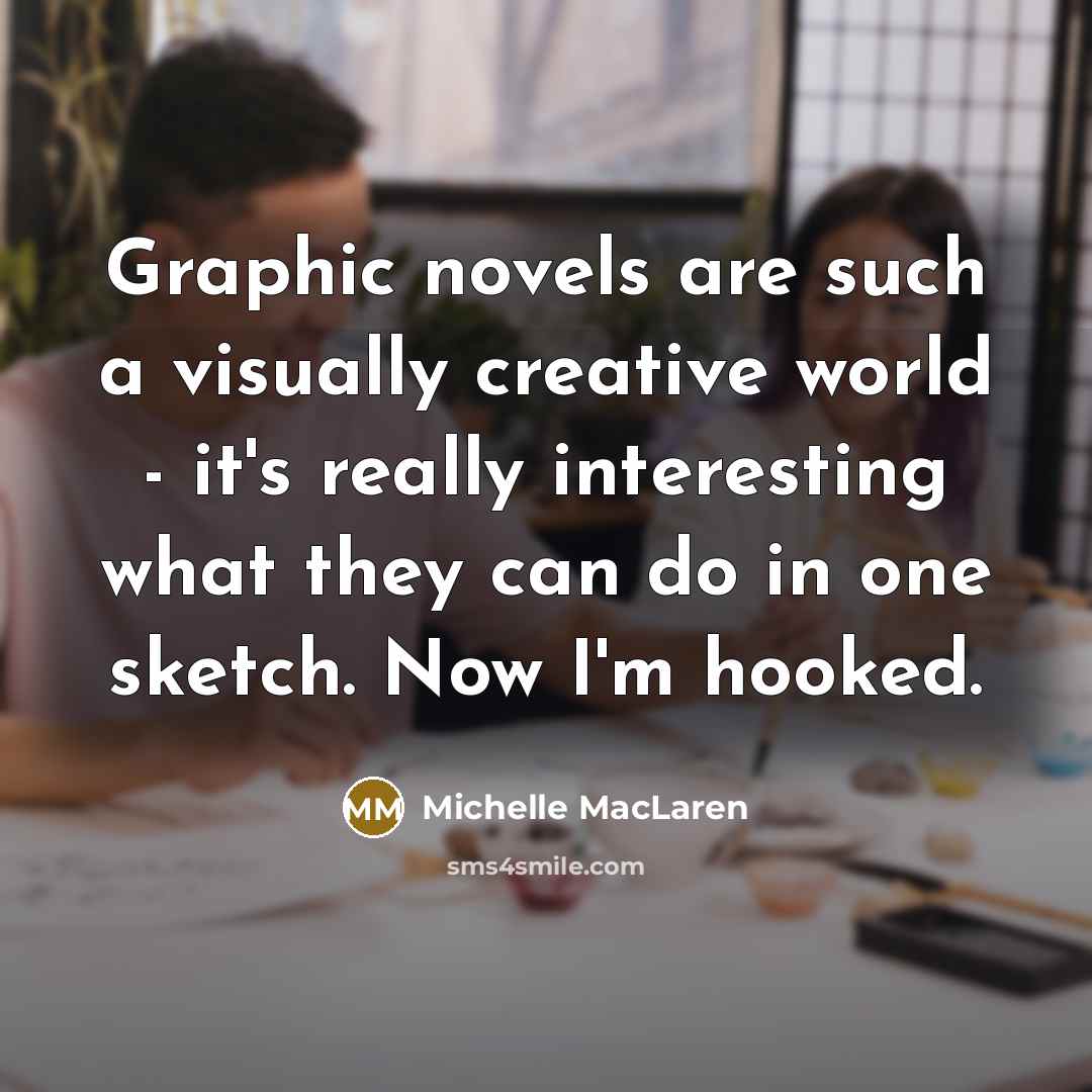 “Graphic novels are such a visually creative world - it's really interesting what they can do in one sketch. Now I'm hooked.” quote by Michelle MacLaren