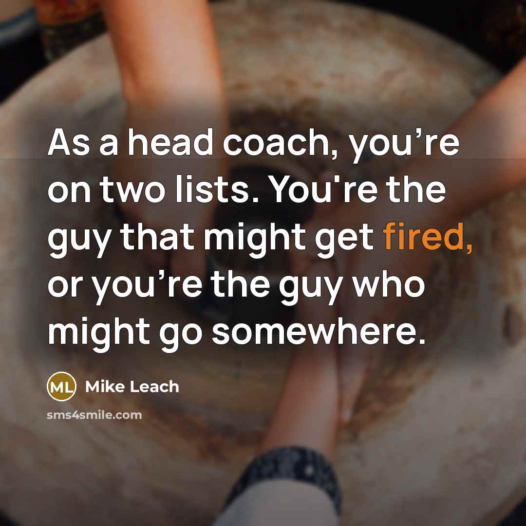 “As a head coach, you're on two lists. You're the guy that might get fired, or you're the guy who might go somewhere.” quote by Mike Leach