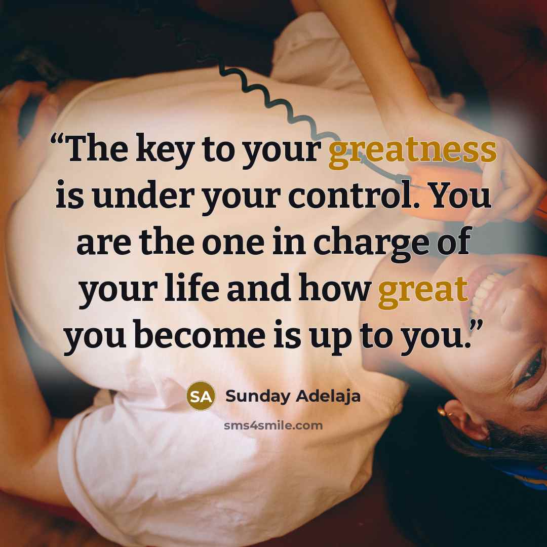 “The key to your greatness is under your control. You are the one in charge of your life and how great you become is up to you.” quote by Sunday Adelaja