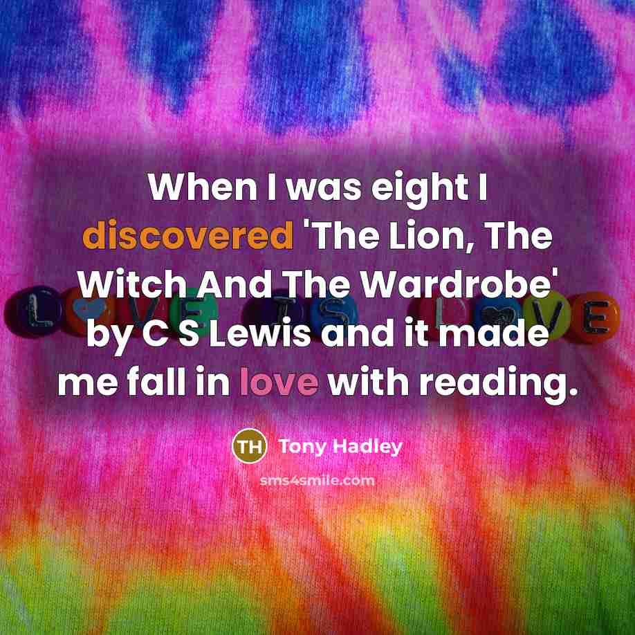 “When I was eight I discovered 'The Lion, The Witch And The Wardrobe' by C S Lewis and it made me fall in love with reading.” quote by Tony Hadley