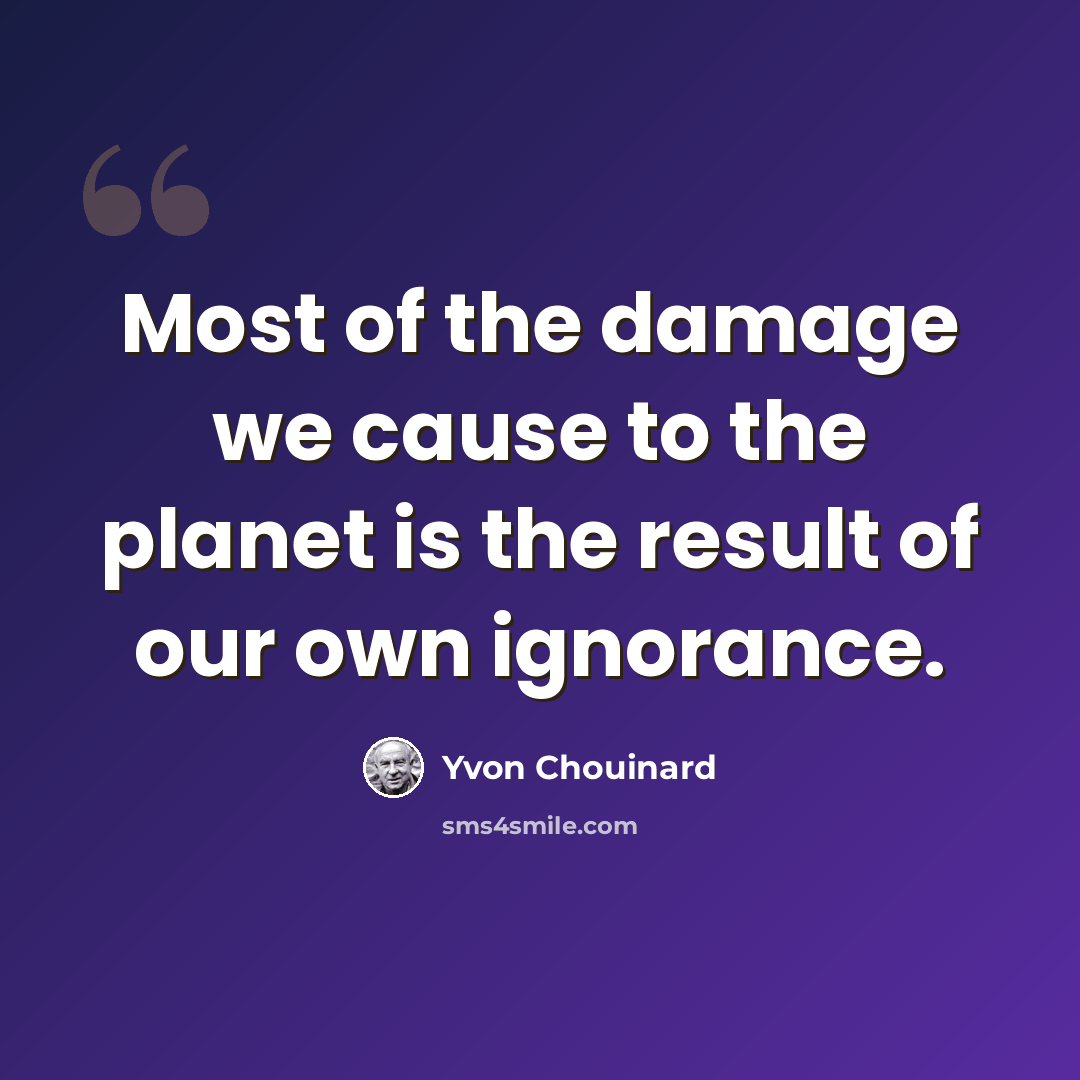 “Most of the damage we cause to the planet is the result of our own ignorance.” quote by Yvon Chouinard