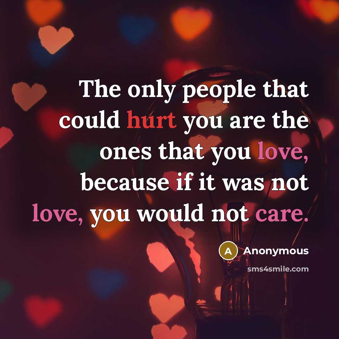 “The only people that could hurt you are the ones that you love, because if it was not love, you would not care.” quote by Anonymous