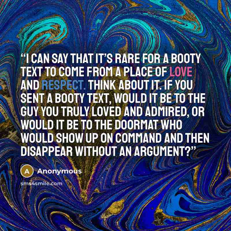 “I can say that it’s rare for a Booty Text to come from a place of love and respect. Think about it. If you sent a Booty Text, would it be to the guy you truly loved and admired, or would it be to the doormat who would show up on command and then disappear without an argument?” quote by Anonymous