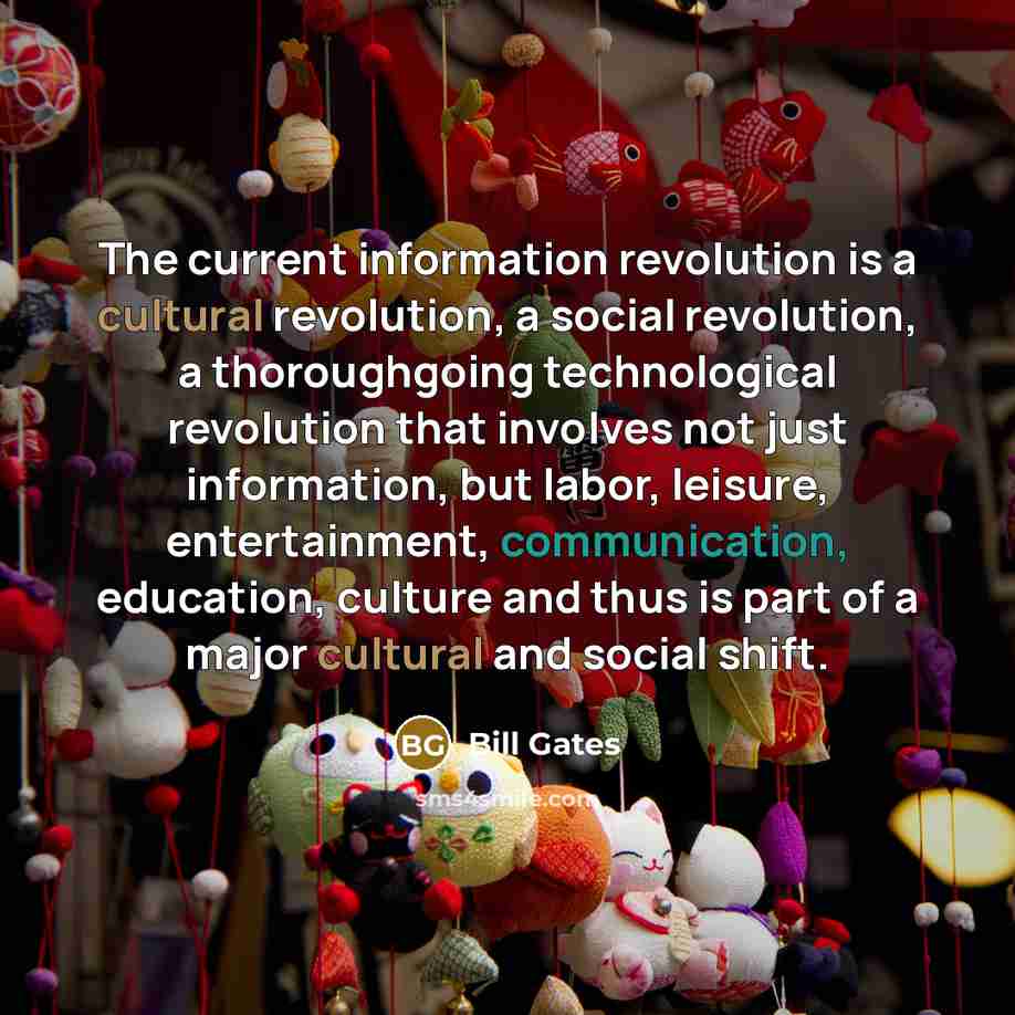 “The current information revolution is a cultural revolution, a social revolution, a thoroughgoing technological revolution that involves not just information, but labor, leisure, entertainment, communication, education, culture and thus is part of a major cultural and social shift.” quote by Bill Gates