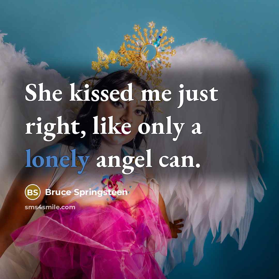 “She kissed me just right, like only a lonely angel can.” quote by Bruce Springsteen