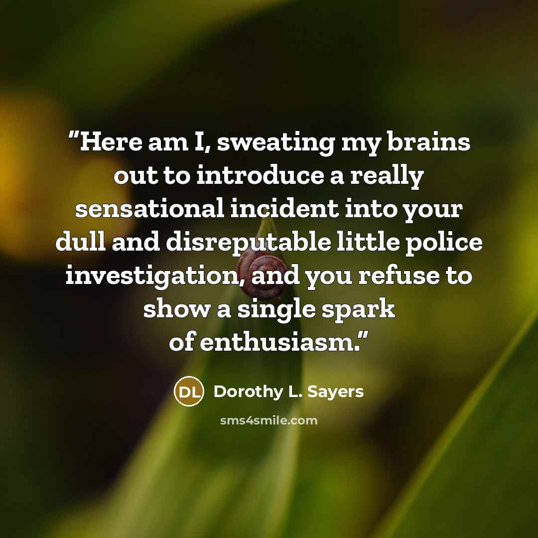 “Here am I, sweating my brains out to introduce a really sensational incident into your dull and disreputable little police investigation, and you refuse to show a single spark of enthusiasm.” quote by Dorothy L. Sayers