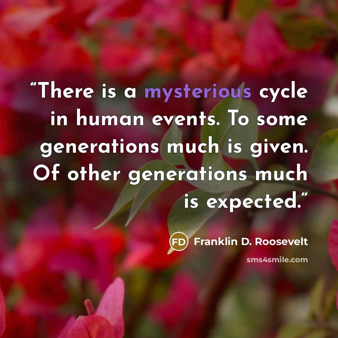 “There is a mysterious cycle in human events. To some generations much is given. Of other generations much is expected.” quote by Franklin D. Roosevelt
