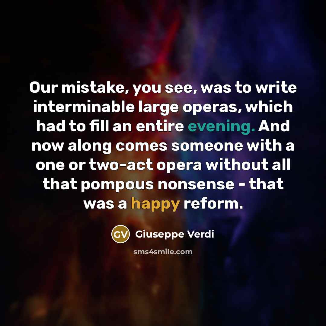 “Our mistake, you see, was to write interminable large operas, which had to fill an entire evening. And now along comes someone with a one or two-act opera without all that pompous nonsense - that was a happy reform.” quote by Giuseppe Verdi