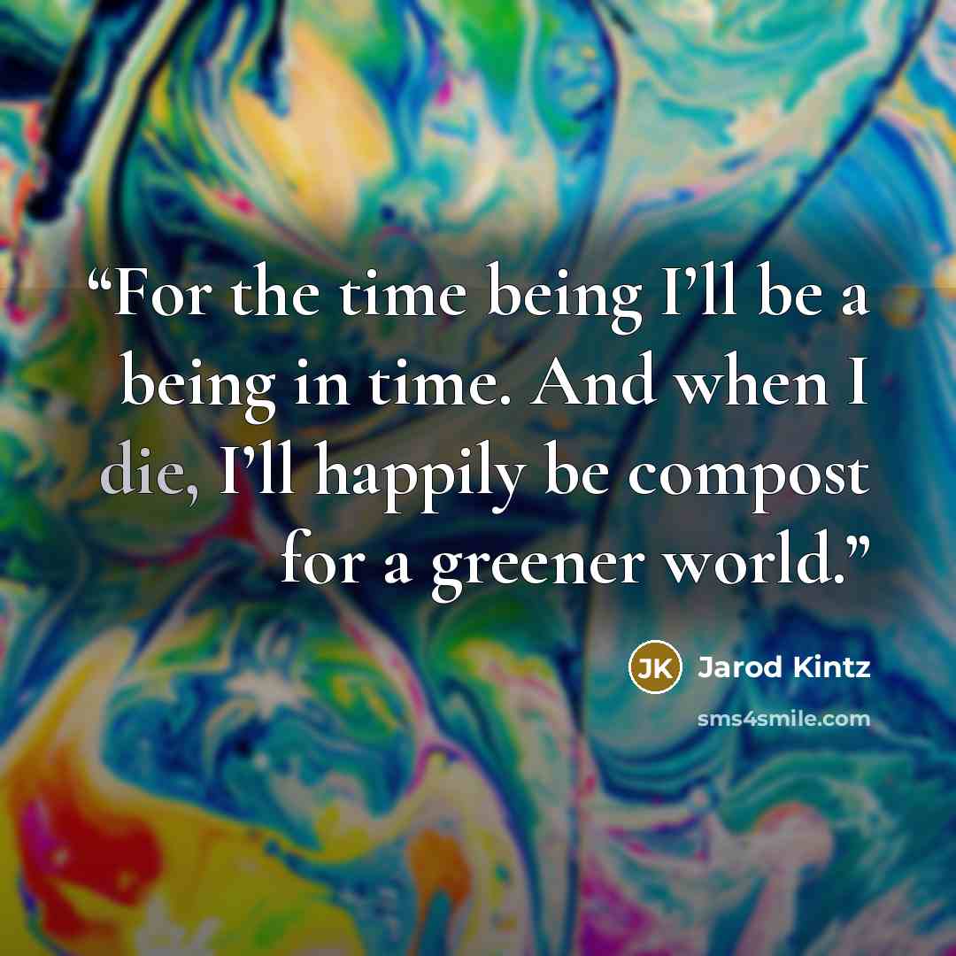 “For the time being I’ll be a being in time. And when I die, I’ll happily be compost for a greener world.” quote by Jarod Kintz