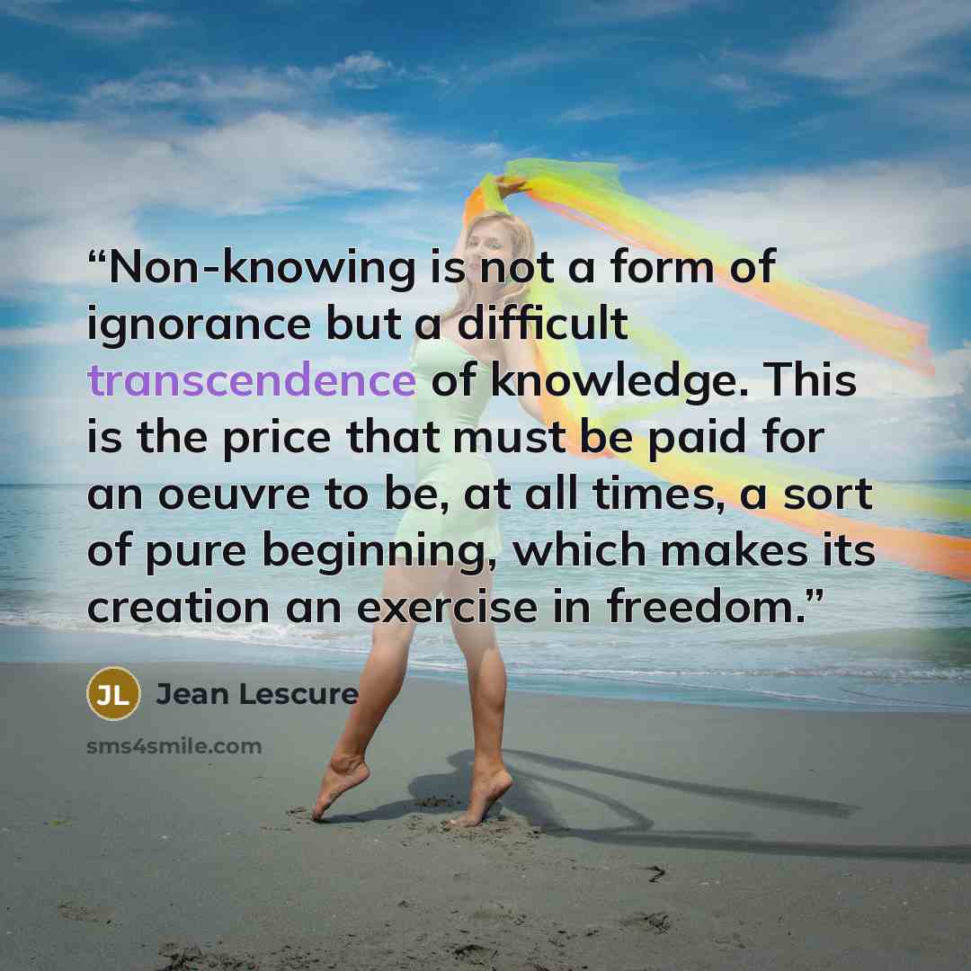 “Non-knowing is not a form of ignorance but a difficult transcendence of knowledge. This is the price that must be paid for an oeuvre to be, at all times, a sort of pure beginning, which makes its creation an exercise in freedom.” quote by Jean Lescure