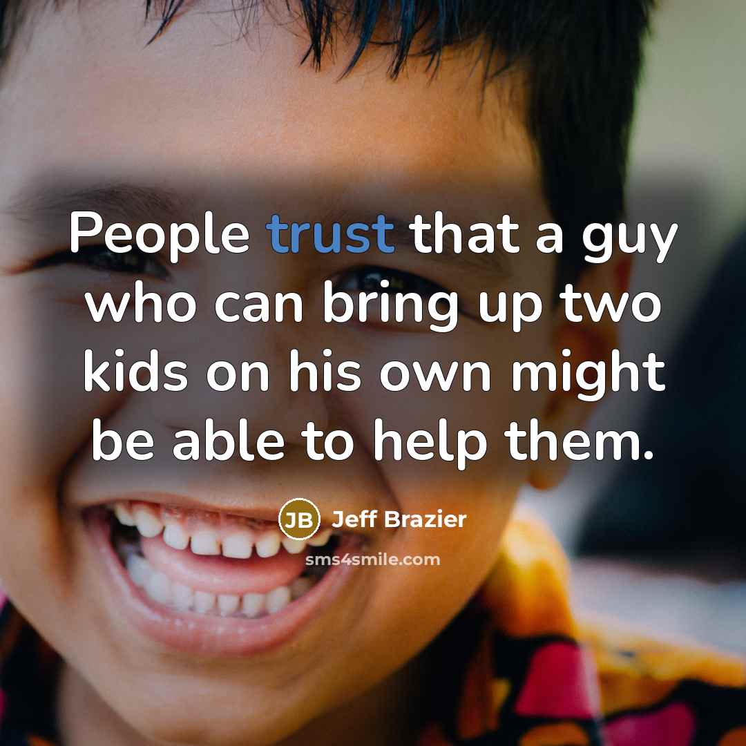 “People trust that a guy who can bring up two kids on his own might be able to help them.” quote by Jeff Brazier
