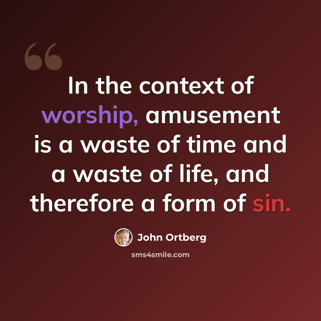 “In the context of worship, amusement is a waste of time and a waste of life, and therefore a form of sin.” quote by John Ortberg