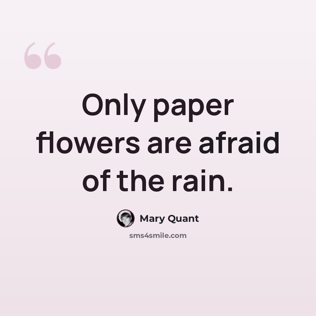 “Only paper flowers are afraid of the rain.” quote by Mary Quant