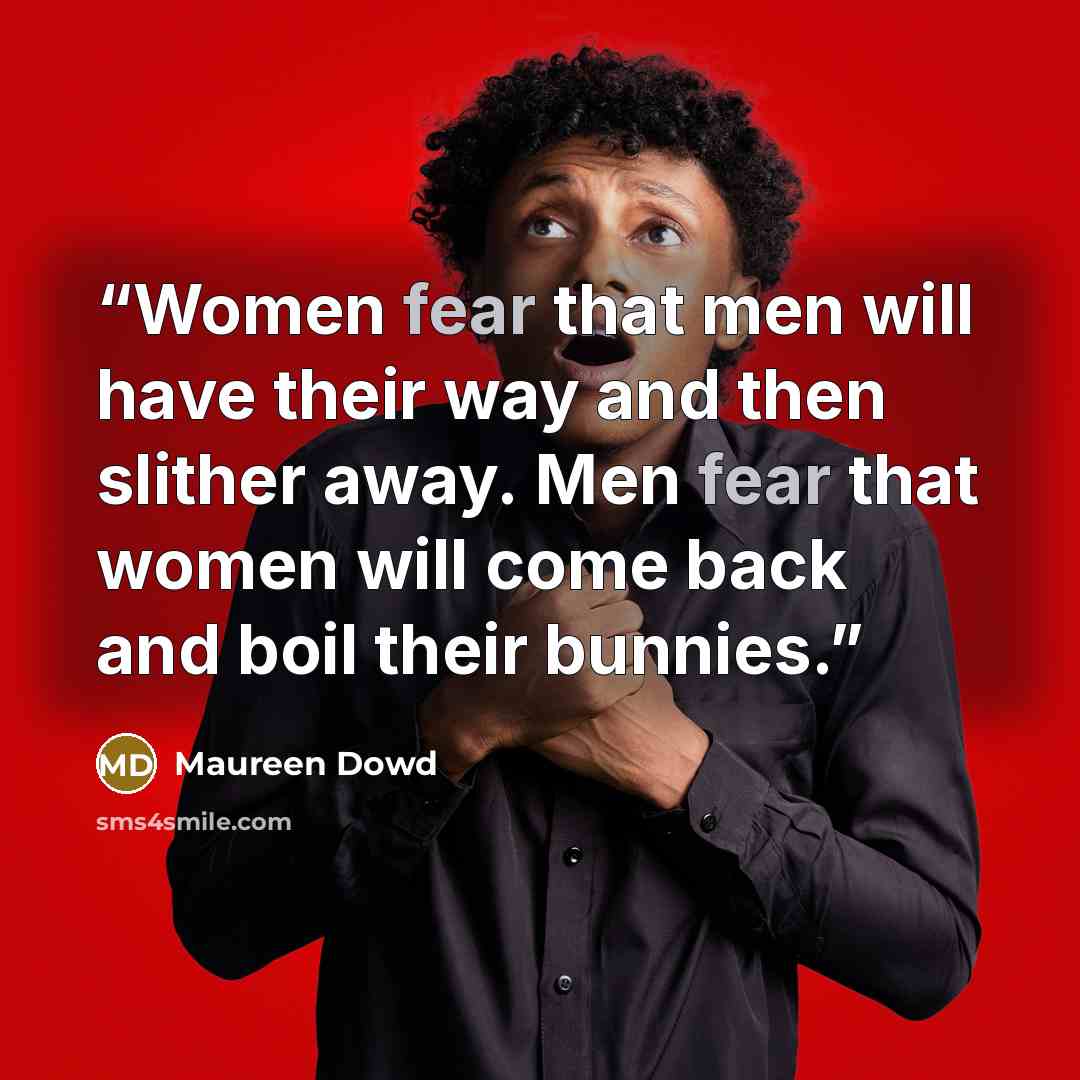 “Women fear that men will have their way and then slither away. Men fear that women will come back and boil their bunnies.” quote by Maureen Dowd