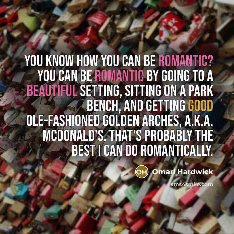 “You know how you can be romantic? You can be romantic by going to a beautiful setting, sitting on a park bench, and getting good ole-fashioned golden arches, a.k.a. McDonald's. That's probably the best I can do romantically.” quote by Omari Hardwick