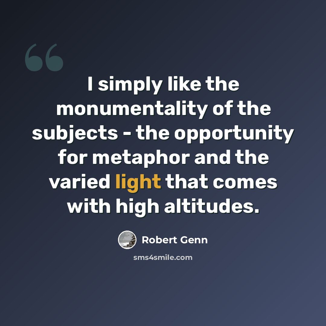“I simply like the monumentality of the subjects - the opportunity for metaphor and the varied light that comes with high altitudes.” quote by Robert Genn