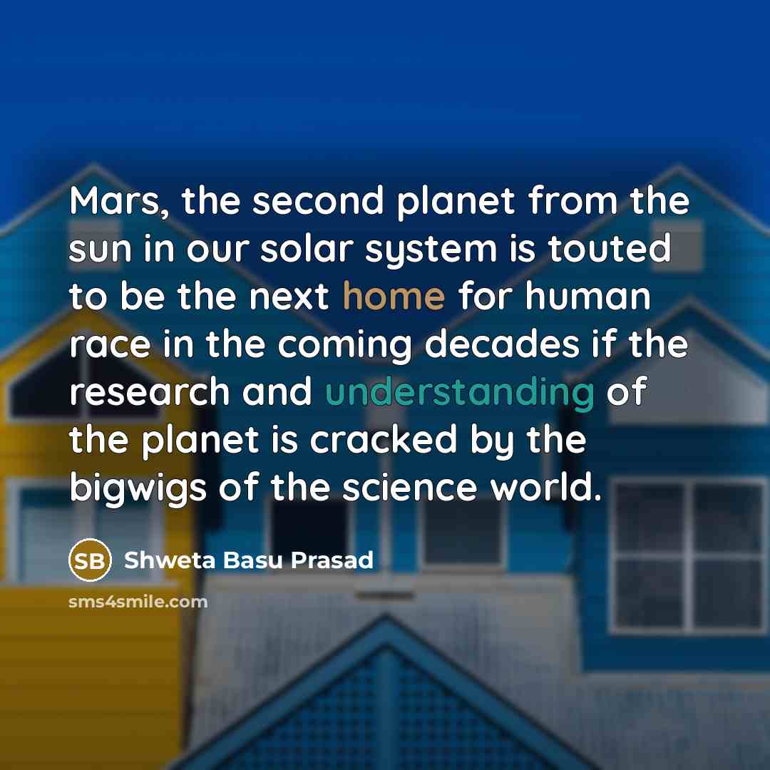 “Mars, the second planet from the sun in our solar system is touted to be the next home for human race in the coming decades if the research and understanding of the planet is cracked by the bigwigs of the science world.” quote by Shweta Basu Prasad