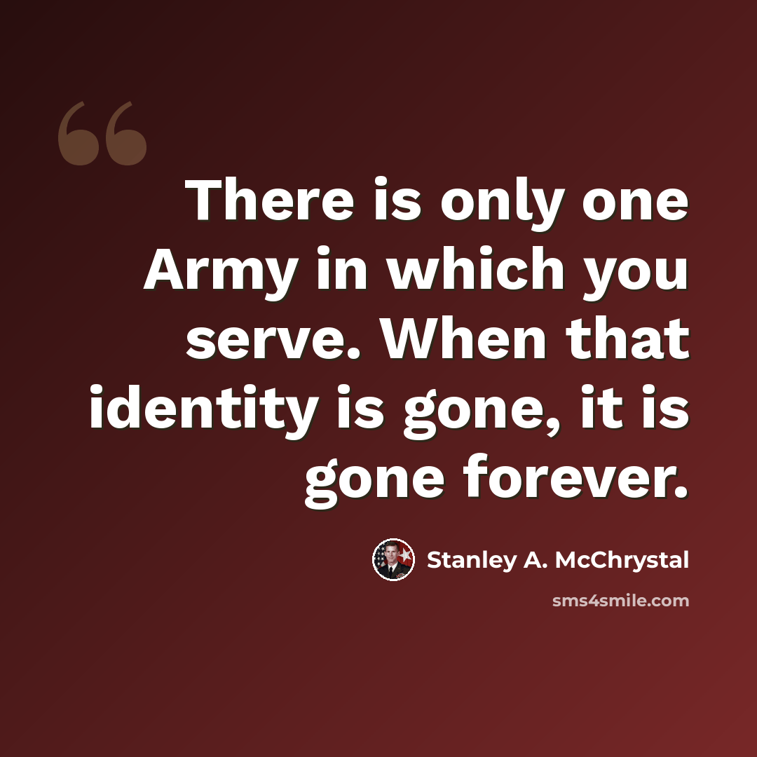 “There is only one Army in which you serve. When that identity is gone, it is gone forever.” quote by Stanley A. McChrystal