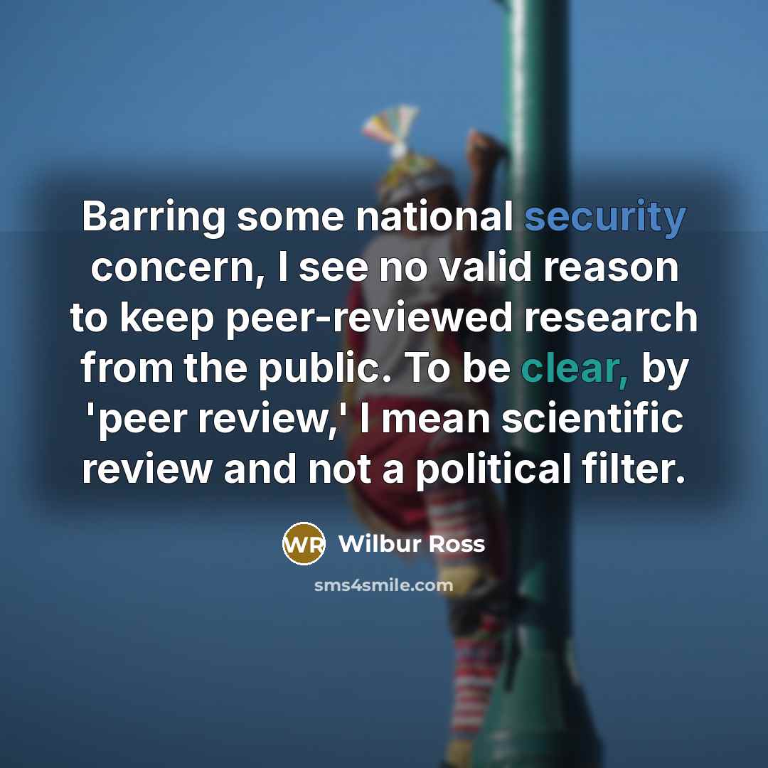 “Barring some national security concern, I see no valid reason to keep peer-reviewed research from the public. To be clear, by 'peer review,' I mean scientific review and not a political filter.” quote by Wilbur Ross