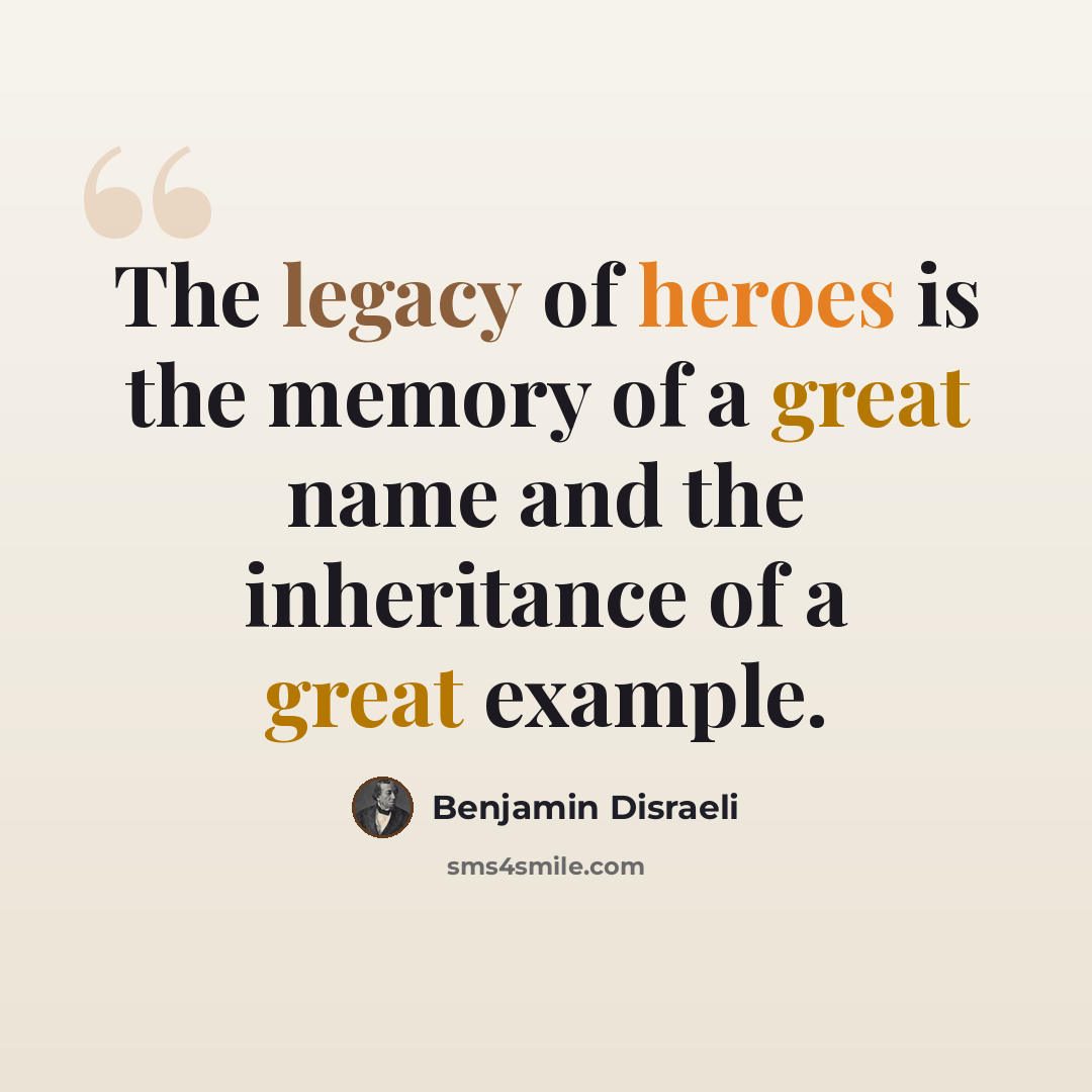 “The legacy of heroes is the memory of a great name and the inheritance of a great example.” quote by Benjamin Disraeli