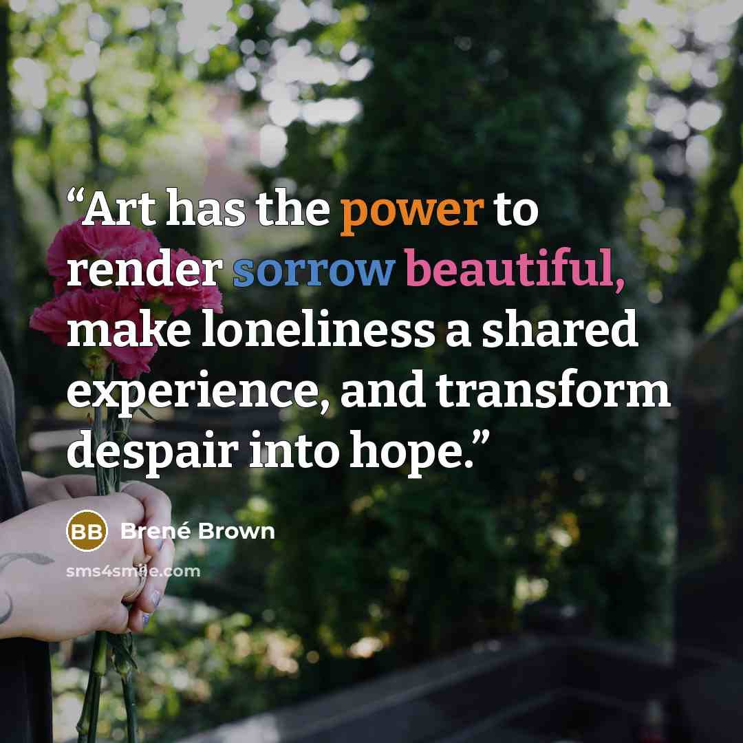“Art has the power to render sorrow beautiful, make loneliness a shared experience, and transform despair into hope.” quote by Brené Brown