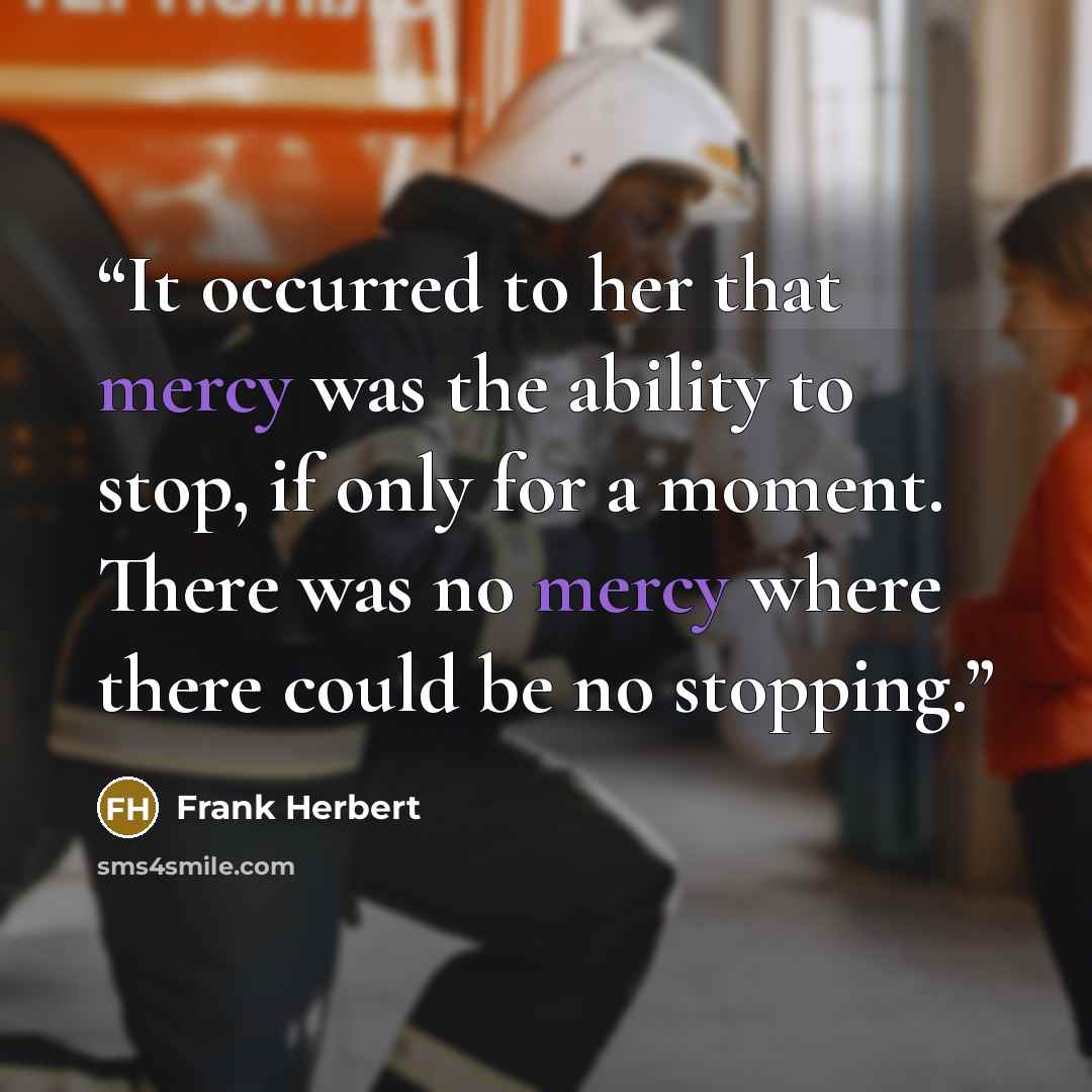 “It occurred to her that mercy was the ability to stop, if only for a moment. There was no mercy where there could be no stopping.” quote by Frank Herbert