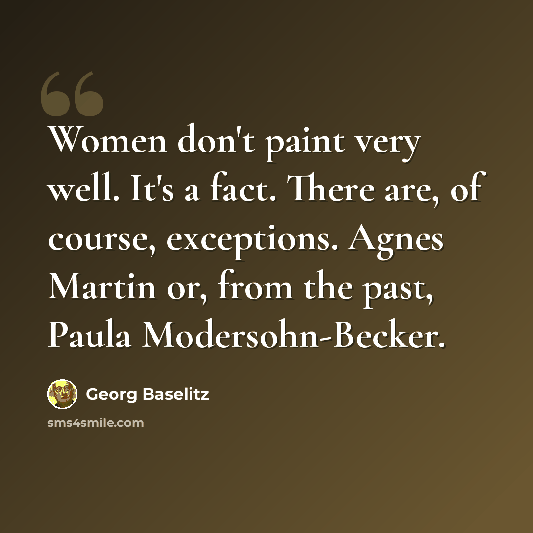 “Women don't paint very well. It's a fact. There are, of course, exceptions. Agnes Martin or, from the past, Paula Modersohn-Becker.” quote by Georg Baselitz