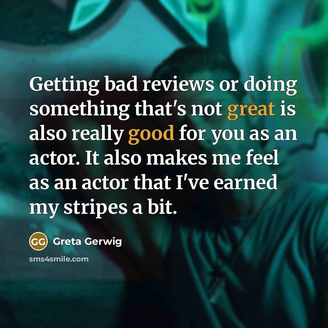“Getting bad reviews or doing something that's not great is also really good for you as an actor. It also makes me feel as an actor that I've earned my stripes a bit.” quote by Greta Gerwig
