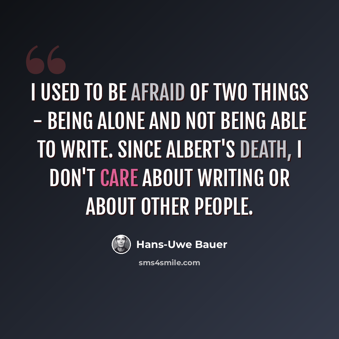 “I used to be afraid of two things - being alone and not being able to write. Since Albert's death, I don't care about writing or about other people.” quote by Hans-Uwe Bauer