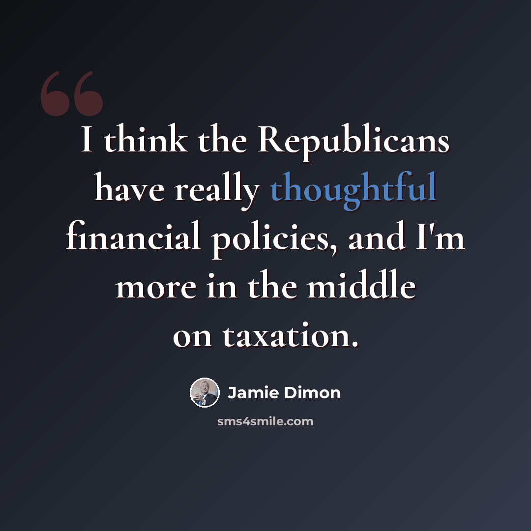 “I think the Republicans have really thoughtful financial policies, and I'm more in the middle on taxation.” quote by Jamie Dimon
