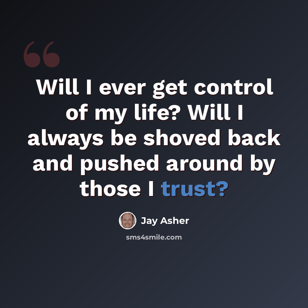 “Will I ever get control of my life? Will I always be shoved back and pushed around by those I trust?” quote by Jay Asher