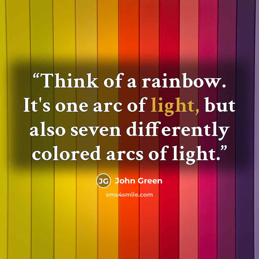 “Think of a rainbow. It's one arc of light, but also seven differently colored arcs of light.” quote by John Green