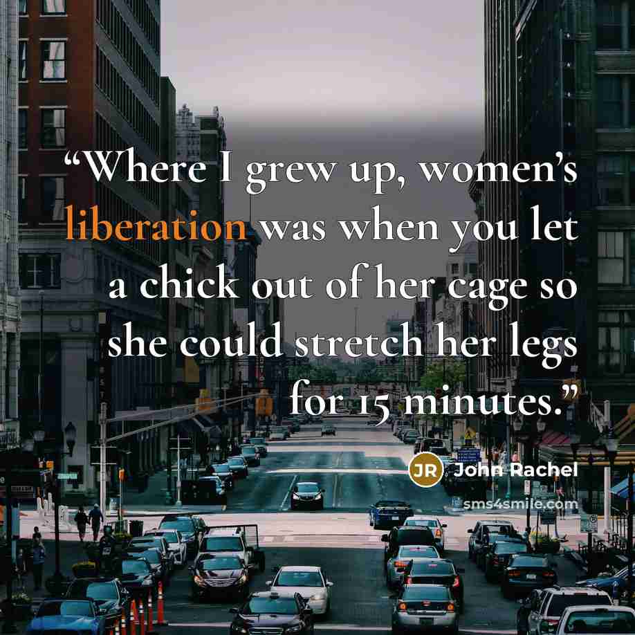 “Where I grew up, women’s liberation was when you let a chick out of her cage so she could stretch her legs for 15 minutes.” quote by John Rachel