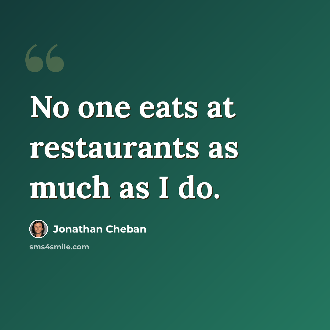 “No one eats at restaurants as much as I do.” quote by Jonathan Cheban