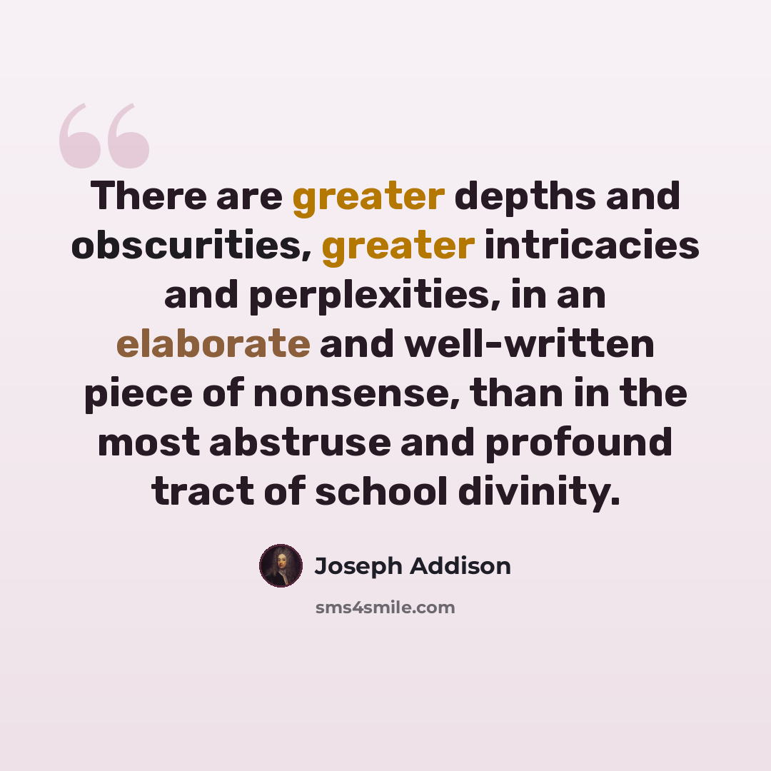 “There are greater depths and obscurities, greater intricacies and perplexities, in an elaborate and well-written piece of nonsense, than in the most abstruse and profound tract of school divinity.” quote by Joseph Addison