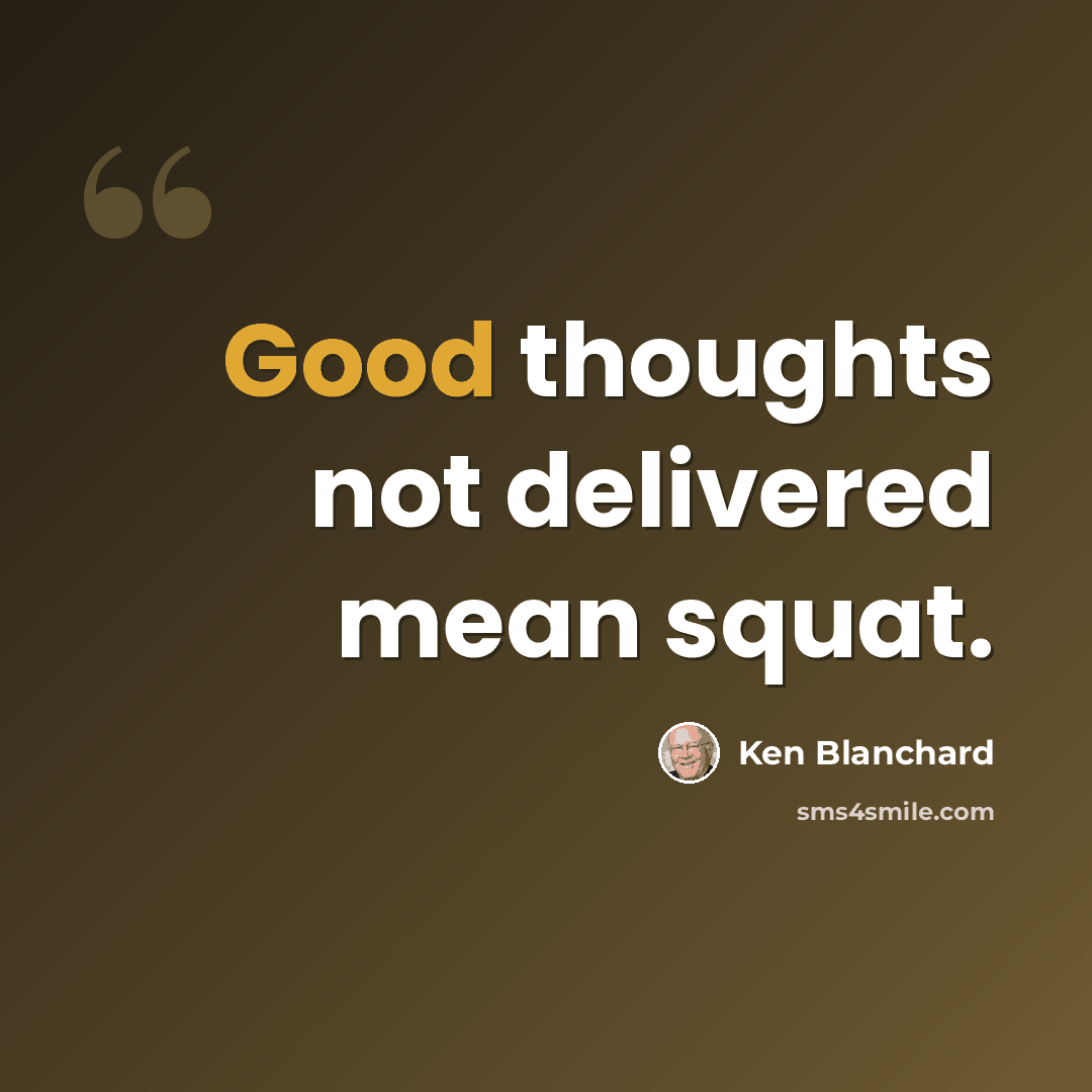 “Good thoughts not delivered mean squat.” quote by Ken Blanchard
