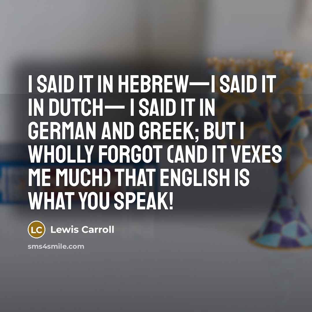 “I said it in Hebrew—I said it in Dutch— I said it in German and Greek; But I wholly forgot (and it vexes me much) That English is what you speak!” quote by Lewis Carroll